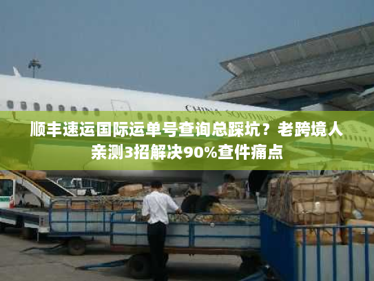 顺丰速运国际运单号查询总踩坑？老跨境人亲测3招解决90%查件痛点