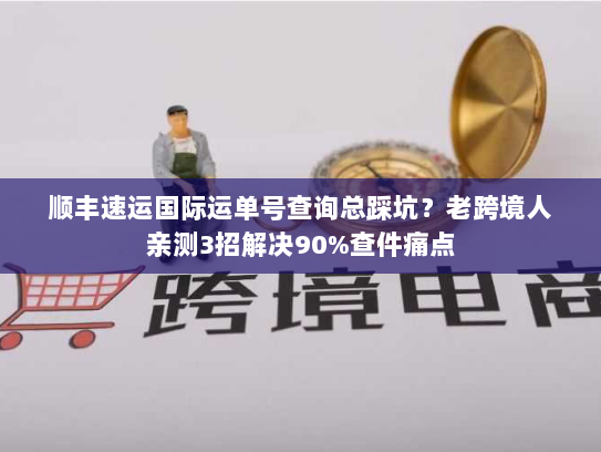 顺丰速运国际运单号查询总踩坑？老跨境人亲测3招解决90%查件痛点