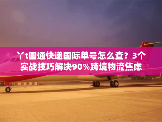 丫t圆通快递国际单号怎么查？3个实战技巧解决90%跨境物流焦虑