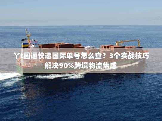 丫t圆通快递国际单号怎么查?3个实战技巧解决90%跨境物流焦虑 丫t圆通快递国际单号怎么查?3个实战技巧解决90%跨境物流焦虑