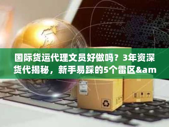 国际货运代理文员好做吗？3年资深货代揭秘，新手易踩的5个雷区&1个必学技能
