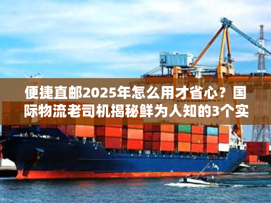 便捷直邮2025年怎么用才省心?国际物流老司机揭秘鲜为人知的3个实操技巧 便捷直邮2025年怎么用才省心?国际物流老司机揭秘鲜为人知的3个实操技巧