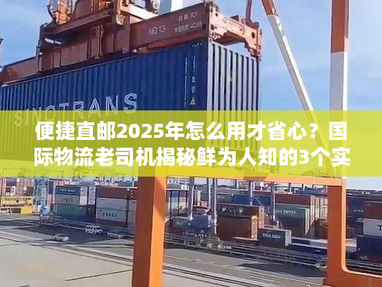 便捷直邮2025年怎么用才省心?国际物流老司机揭秘鲜为人知的3个实操技巧 便捷直邮2025年怎么用才省心?国际物流老司机揭秘鲜为人知的3个实操技巧