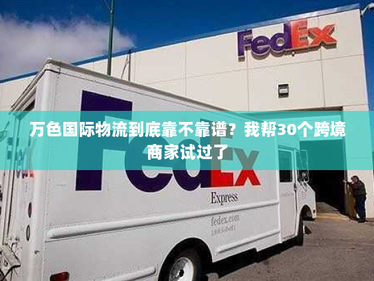 万色国际物流到底靠不靠谱？我帮30个跨境商家试过了