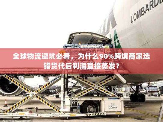 全球物流避坑必看，为什么90%跨境商家选错货代后利润直接蒸发？