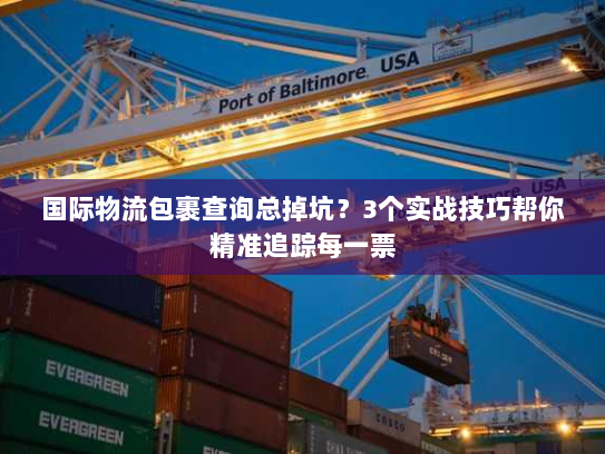 国际物流包裹查询总掉坑？3个实战技巧帮你精准追踪每一票