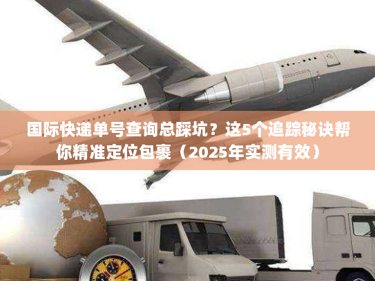 国际快递单号查询总踩坑?这5个追踪秘诀帮你精准定位包裹(2025年实测有效) 国际快递单号查询总踩坑?这5个追踪秘诀帮你精准定位包裹(2025年实测有效)