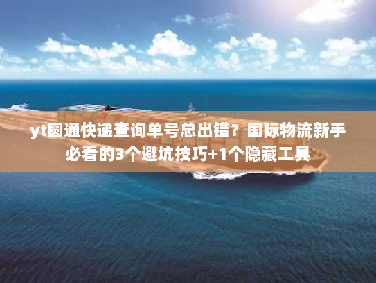 yt圆通快递查询单号总出错?国际物流新手必看的3个避坑技巧+1个隐藏工具 yt圆通快递查询单号总出错?国际物流新手必看的3个避坑技巧+1个隐藏工具
