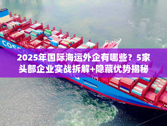 2025年国际海运外企有哪些？5家头部企业实战拆解+隐藏优势揭秘