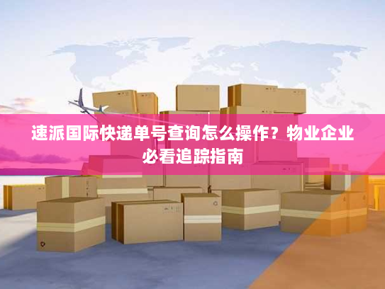 速派国际快递单号查询怎么操作?物业企业必看追踪指南 速派国际快递单号查询怎么操作?物业企业必看追踪指南