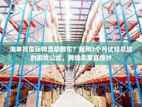 淘单找国际物流总翻车？我用3个月试错总结的避坑公式，跨境卖家直接抄
