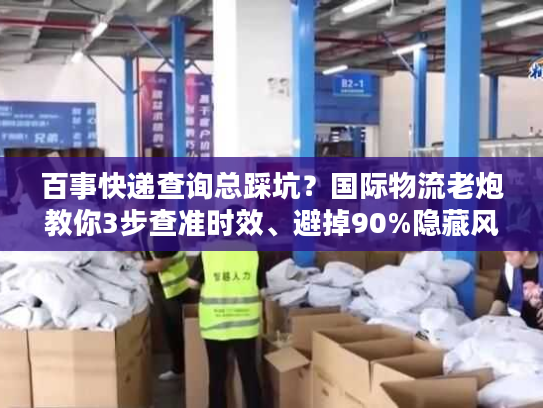 百事快递查询总踩坑?国际物流老炮教你3步查准时效、避掉90%隐藏风险 百事快递查询总踩坑?国际物流老炮教你3步查准时效、避掉90%隐藏风险