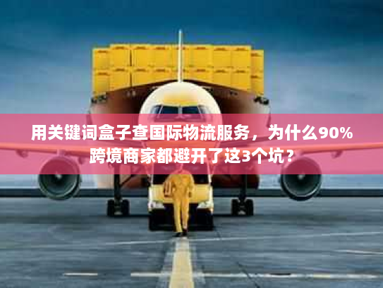 用关键词盒子查国际物流服务，为什么90%跨境商家都避开了这3个坑？