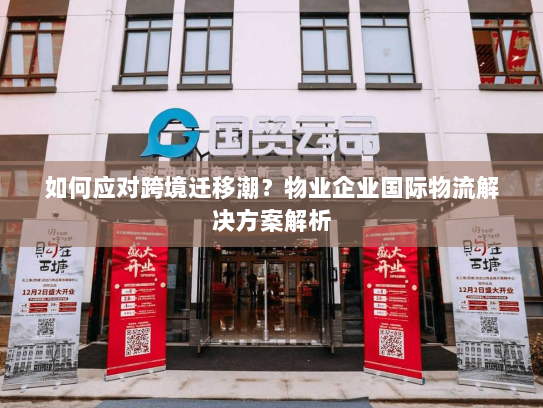 如何应对跨境迁移潮?物业企业国际物流解决方案解析 如何应对跨境迁移潮?物业企业国际物流解决方案解析