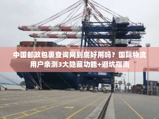 中国邮政包裹查询网到底好用吗？国际物流用户亲测3大隐藏功能+避坑指南