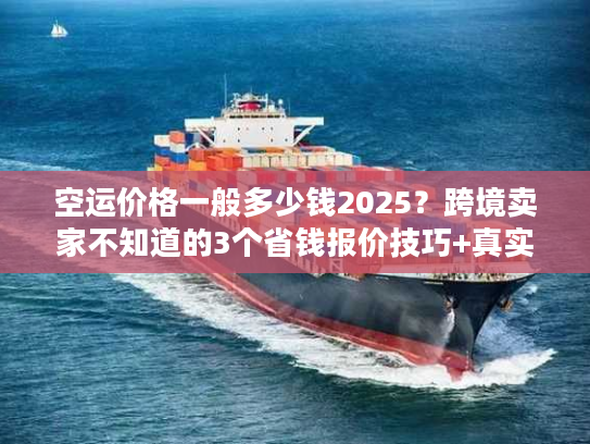空运价格一般多少钱2025？跨境卖家不知道的3个省钱报价技巧+真实案例