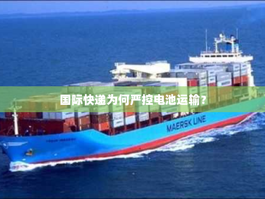 国际快递为何严控电池运输? 国际快递为何严控电池运输?