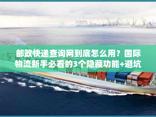 邮政快递查询网到底怎么用?国际物流新手必看的3个隐藏功能+避坑技巧 邮政快递查询网到底怎么用?国际物流新手必看的3个隐藏功能+避坑技巧