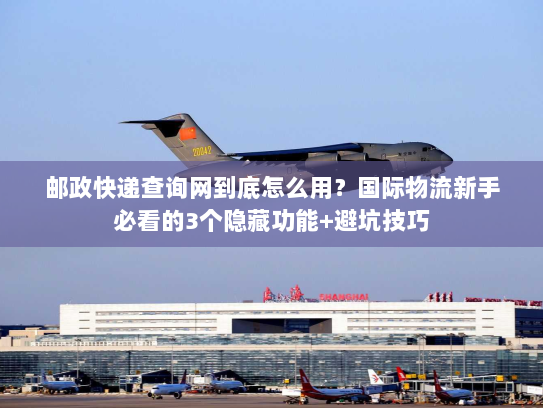 邮政快递查询网到底怎么用？国际物流新手必看的3个隐藏功能+避坑技巧