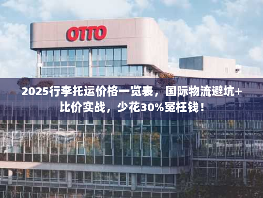 2025行李托运价格一览表，国际物流避坑+比价实战，少花30%冤枉钱！