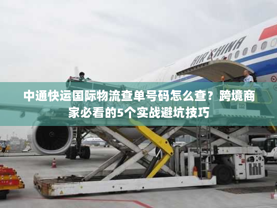 中通快运国际物流查单号码怎么查?跨境商家必看的5个实战避坑技巧 中通快运国际物流查单号码怎么查?跨境商家必看的5个实战避坑技巧