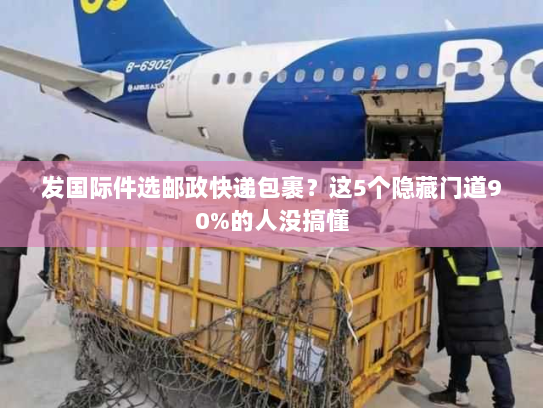 发国际件选邮政快递包裹?这5个隐藏门道90%的人没搞懂 发国际件选邮政快递包裹?这5个隐藏门道90%的人没搞懂