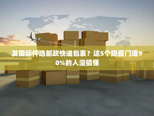 发国际件选邮政快递包裹?这5个隐藏门道90%的人没搞懂 发国际件选邮政快递包裹?这5个隐藏门道90%的人没搞懂