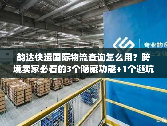韵达快运国际物流查询怎么用?跨境卖家必看的3个隐藏功能+1个避坑技巧 韵达快运国际物流查询怎么用?跨境卖家必看的3个隐藏功能+1个避坑技巧
