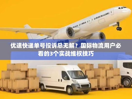优速快递单号投诉总无解？国际物流用户必看的3个实战维权技巧