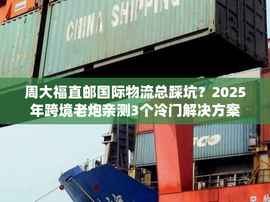周大福直邮国际物流总踩坑？2025年跨境老炮亲测3个冷门解决方案