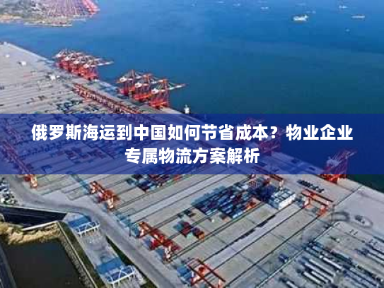 俄罗斯海运到中国如何节省成本?物业企业专属物流方案解析 俄罗斯海运到中国如何节省成本?物业企业专属物流方案解析