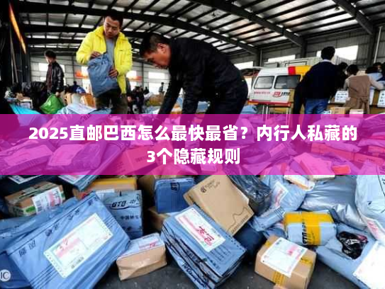 2025直邮巴西怎么最快最省？内行人私藏的3个隐藏规则