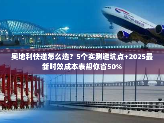 奥地利快递怎么选？5个实测避坑点+2025最新时效成本表帮你省50%