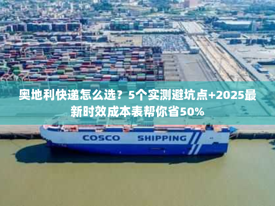 奥地利快递怎么选？5个实测避坑点+2025最新时效成本表帮你省50%