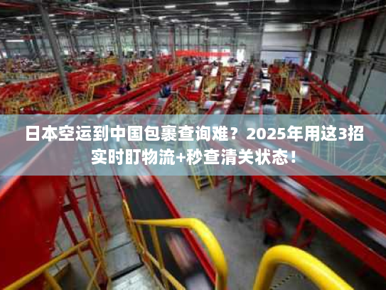 日本空运到中国包裹查询难？2025年用这3招实时盯物流+秒查清关状态！