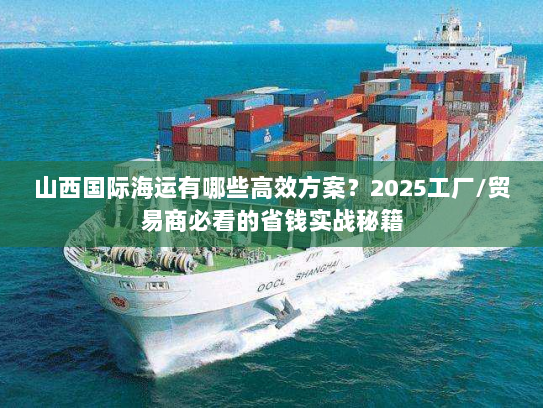 山西国际海运有哪些高效方案？2025工厂/贸易商必看的省钱实战秘籍