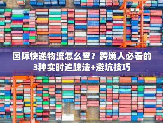 国际快递物流怎么查？跨境人必看的3种实时追踪法+避坑技巧