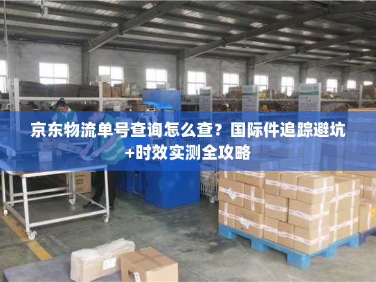 京东物流单号查询怎么查?国际件追踪避坑+时效实测全攻略 京东物流单号查询怎么查?国际件追踪避坑+时效实测全攻略