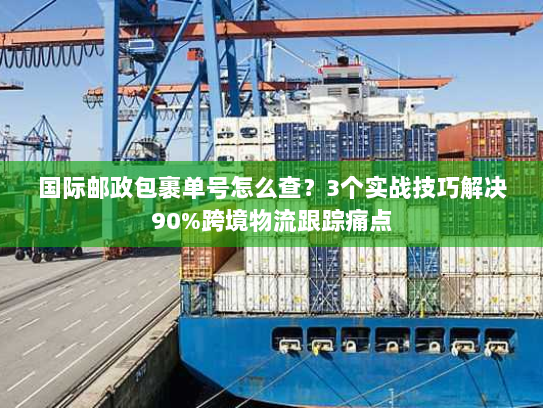 国际邮政包裹单号怎么查？3个实战技巧解决90%跨境物流跟踪痛点