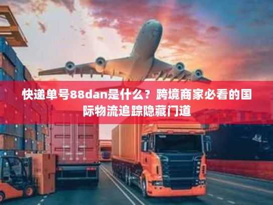 快递单号88dan是什么?跨境商家必看的国际物流追踪隐藏门道 快递单号88dan是什么?跨境商家必看的国际物流追踪隐藏门道