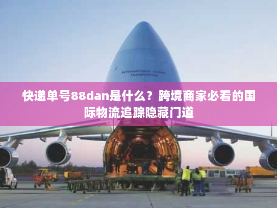 快递单号88dan是什么?跨境商家必看的国际物流追踪隐藏门道 快递单号88dan是什么?跨境商家必看的国际物流追踪隐藏门道