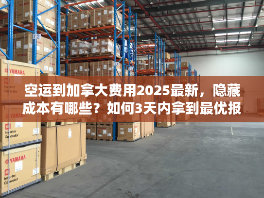 空运到加拿大费用2025最新，隐藏成本有哪些？如何3天内拿到最优报价？
