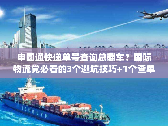申圆通快递单号查询总翻车?国际物流党必看的3个避坑技巧+1个查单神器 申圆通快递单号查询总翻车?国际物流党必看的3个避坑技巧+1个查单神器