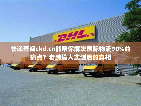 快递查询ckd.cn能帮你解决国际物流90%的痛点?老跨境人实测后的真相 快递查询ckd.cn能帮你解决国际物流90%的痛点?老跨境人实测后的真相