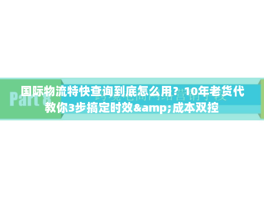 国际物流特快查询到底怎么用?10年老货代教你3步搞定时效&成本双控 国际物流特快查询到底怎么用?10年老货代教你3步搞定时效&成本双控