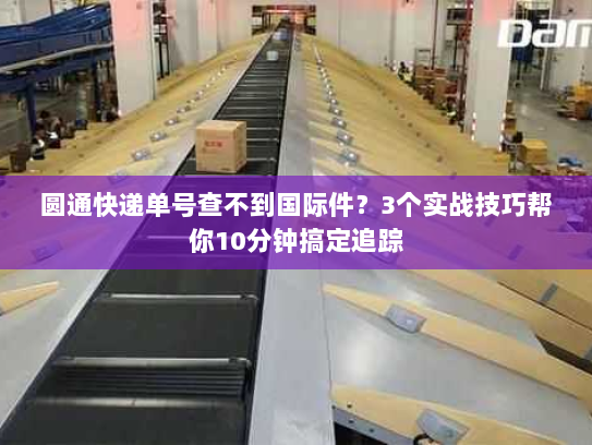 圆通快递单号查不到国际件?3个实战技巧帮你10分钟搞定追踪 圆通快递单号查不到国际件?3个实战技巧帮你10分钟搞定追踪