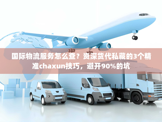 国际物流服务怎么查？资深货代私藏的3个精准chaxun技巧，避开90%的坑