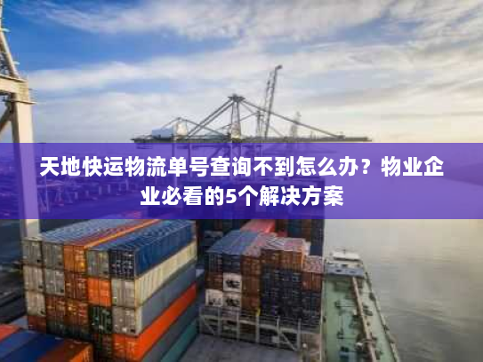 天地快运物流单号查询不到怎么办?物业企业必看的5个解决方案 天地快运物流单号查询不到怎么办?物业企业必看的5个解决方案