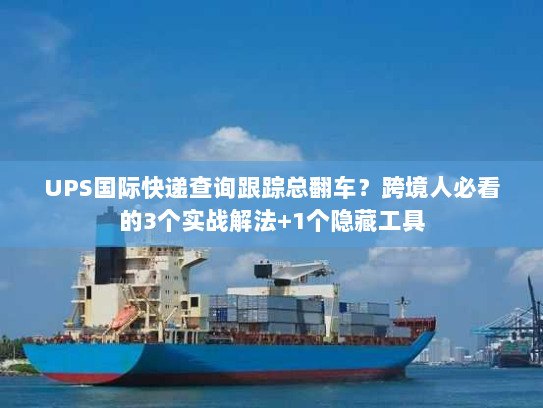 UPS国际快递查询跟踪总翻车？跨境人必看的3个实战解法+1个隐藏工具
