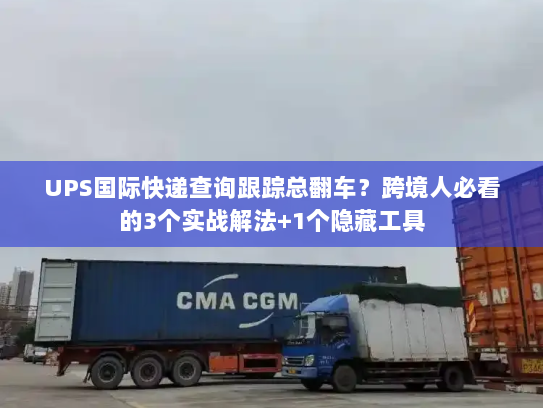 UPS国际快递查询跟踪总翻车？跨境人必看的3个实战解法+1个隐藏工具